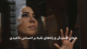 درمان افسردگی و راه‌های غلبه بر احساس ناامیدی